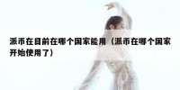 派币在目前在哪个国家能用（派币在哪个国家开始使用了）