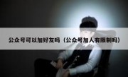 公众号可以加好友吗（公众号加人有限制吗）
