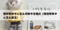推特帮助中心怎么切换中文模式（推特帮助中心怎么解冻）