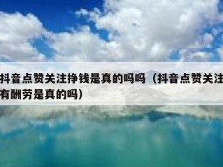 抖音点赞关注挣钱是真的吗吗（抖音点赞关注有酬劳是真的吗）