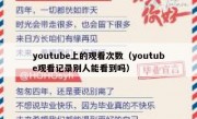 youtube上的观看次数（youtube观看记录别人能看到吗）