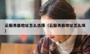 云服务器地址怎么选择（云服务器地址怎么填）