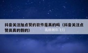 抖音关注加点赞的软件是真的吗（抖音关注点赞员真的假的）