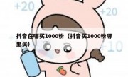 抖音在哪买1000粉（抖音买1000粉哪里买）