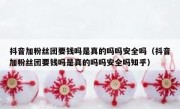 抖音加粉丝团要钱吗是真的吗吗安全吗（抖音加粉丝团要钱吗是真的吗吗安全吗知乎）