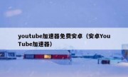 youtube加速器免费安卓（安卓YouTube加速器）