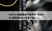 twitter最新版本下载安卓（twitter最新版2021安卓下载）