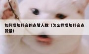 如何增加抖音的点赞人数（怎么样增加抖音点赞量）