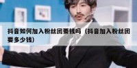 抖音如何加入粉丝团要钱吗（抖音加入粉丝团要多少钱）