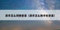 派币怎么切换登录（派币怎么换手机登录）