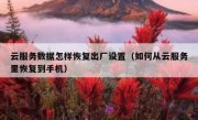 云服务数据怎样恢复出厂设置（如何从云服务里恢复到手机）