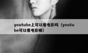 youtube上可以看电影吗（youtube可以看电影嘛）