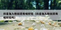抖音加入粉丝团有啥好处（抖音加入粉丝团有啥好处吗）