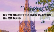 抖音主播加粉丝团有什么用途吗（抖音主播加粉丝团要多少钱）