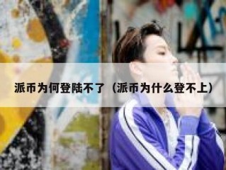 派币为何登陆不了（派币为什么登不上）