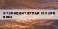 派币注册教程视频下载安装免费（派币注册有风险吗）