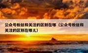公众号粉丝和关注的区别在哪（公众号粉丝和关注的区别在哪儿）