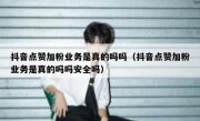 抖音点赞加粉业务是真的吗吗（抖音点赞加粉业务是真的吗吗安全吗）