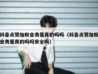 抖音点赞加粉业务是真的吗吗（抖音点赞加粉业务是真的吗吗安全吗）