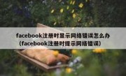 facebook注册时显示网络错误怎么办（facebook注册时提示网络错误）