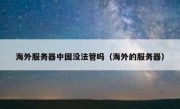 海外服务器中国没法管吗（海外的服务器）