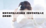 视频号如何加入优选联盟（视频号如何加入优选联盟群）