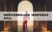 推特账号自助购买10元券（推特账号购买交易平台）
