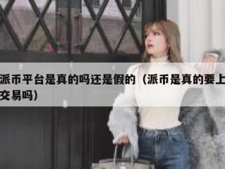 派币平台是真的吗还是假的（派币是真的要上交易吗）