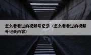 怎么看看过的视频号记录（怎么看看过的视频号记录内容）