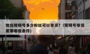微信视频号多少粉丝可以带货?（视频号带货需要哪些条件）
