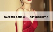怎么知道自己被限流了（如何快速涨粉一万）