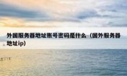 外国服务器地址账号密码是什么（国外服务器地址ip）