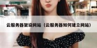 云服务器架设网站（云服务器如何建立网站）