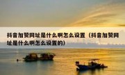 抖音加赞网址是什么啊怎么设置（抖音加赞网址是什么啊怎么设置的）