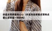 抖音点赞屏幕有心心（抖音双击屏幕点赞和点爱心点赞是一样的吗）
