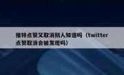 推特点赞又取消别人知道吗（twitter点赞取消会被发现吗）