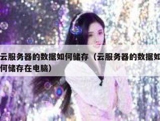 云服务器的数据如何储存（云服务器的数据如何储存在电脑）