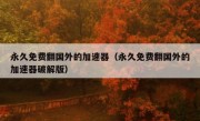 永久免费翻国外的加速器（永久免费翻国外的加速器破解版）