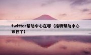 twitter帮助中心在哪（推特帮助中心锁住了）