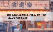 为什么tiktok发布不了作品（为什么tiktok发作品没人看）