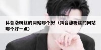 抖音涨粉丝的网站哪个好（抖音涨粉丝的网站哪个好一点）