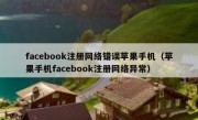 facebook注册网络错误苹果手机（苹果手机facebook注册网络异常）