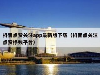 抖音点赞关注app最新版下载（抖音点关注点赞挣钱平台）