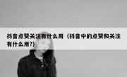 抖音点赞关注有什么用（抖音中的点赞和关注有什么用?）