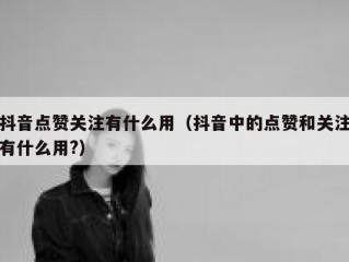 抖音点赞关注有什么用（抖音中的点赞和关注有什么用?）