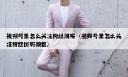 视频号里怎么关注粉丝团呢（视频号里怎么关注粉丝团呢微信）