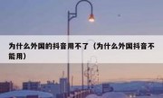 为什么外国的抖音用不了（为什么外国抖音不能用）