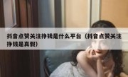 抖音点赞关注挣钱是什么平台（抖音点赞关注挣钱是真假）