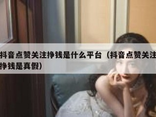 抖音点赞关注挣钱是什么平台（抖音点赞关注挣钱是真假）