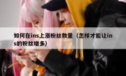 如何在ins上涨粉丝数量（怎样才能让ins的粉丝增多）
